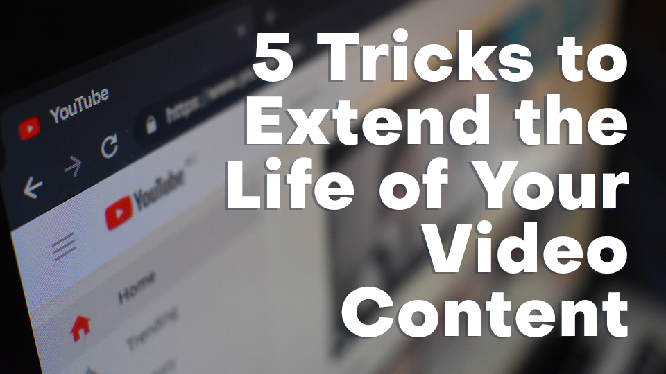 5 Tricks to Extend the Life of Your Video Content